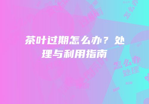 茶叶过期怎么办？处理与利用指南