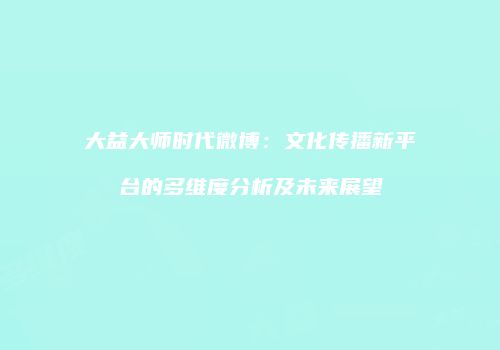 大益大师时代微博：文化传播新平台的多维度分析及未来展望