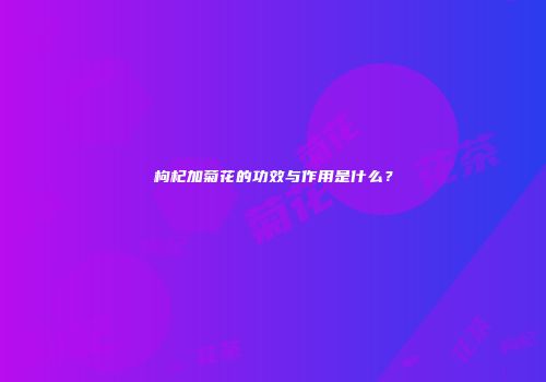 枸杞加菊花的功效与作用是什么？
