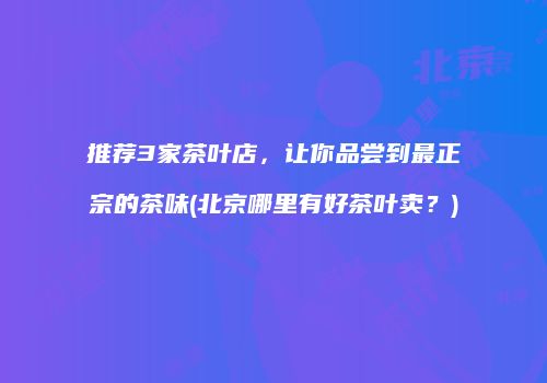 推荐3家茶叶店，让你品尝到最正宗的茶味(北京哪里有好茶叶卖？)