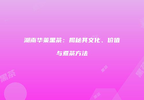 湖南华莱黑茶：揭秘其文化、价值与煮茶方法