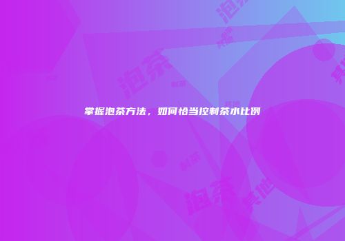 掌握泡茶方法，如何恰当控制茶水比例