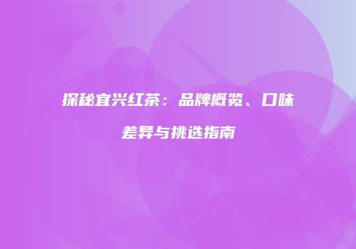 探秘宜兴红茶：品牌概览、口味差异与挑选指南