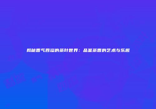 揭秘香气四溢的茶叶世界：品鉴茶香的艺术与乐趣