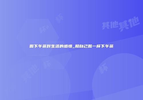 喝下午茶对生活的感悟_和自己喝一杯下午茶