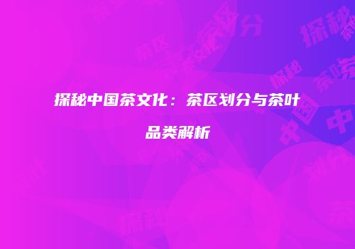 探秘中国茶文化：茶区划分与茶叶品类解析