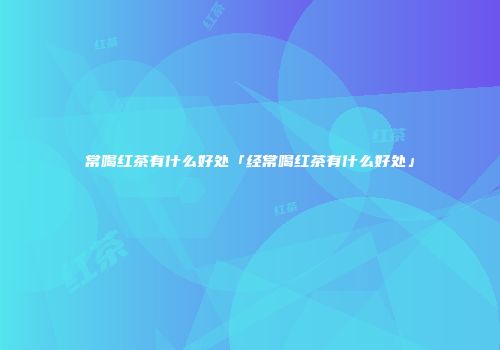 常喝红茶有什么好处「经常喝红茶有什么好处」