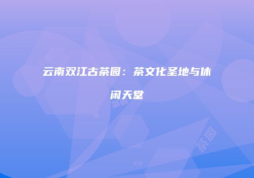云南双江古茶园：茶文化圣地与休闲天堂