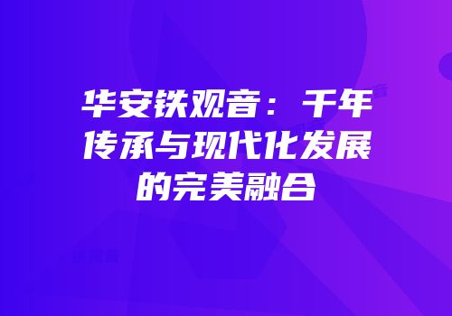 华安铁观音：千年传承与现代化发展的完美融合