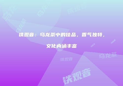 铁观音：乌龙茶中的佳品，香气独特，文化内涵丰富