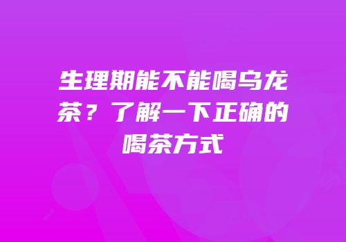 生理期能不能喝乌龙茶？了解一下正确的喝茶方式
