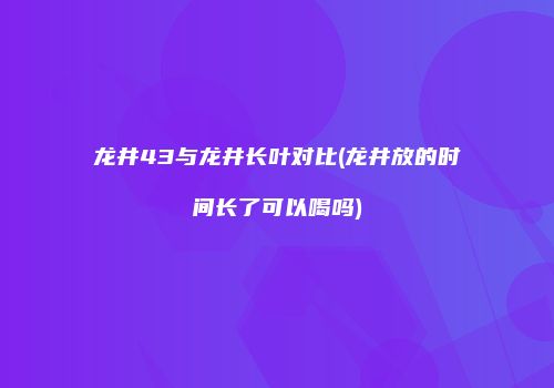 龙井43与龙井长叶对比(龙井放的时间长了可以喝吗)
