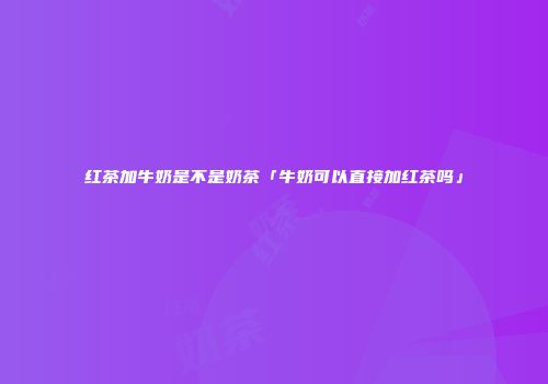 红茶加牛奶是不是奶茶「牛奶可以直接加红茶吗」