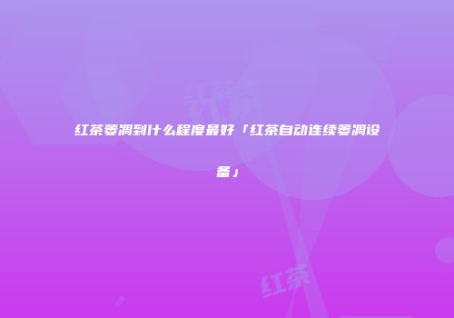 红茶萎凋到什么程度最好「红茶自动连续萎凋设备」