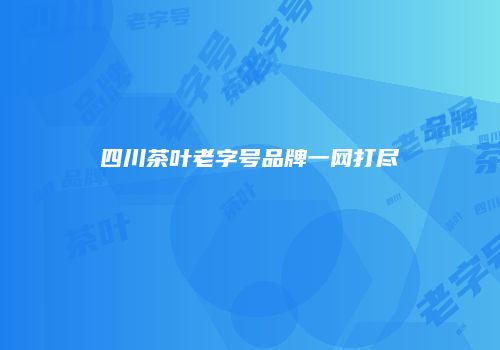 四川茶叶老字号品牌一网打尽