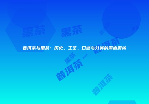 普洱茶与黑茶：历史、工艺、口感与分类的深度解析