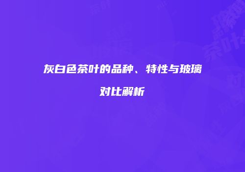 灰白色茶叶的品种、特性与玻璃对比解析