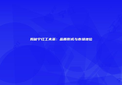揭秘宁红工夫茶：品质形成与市场地位