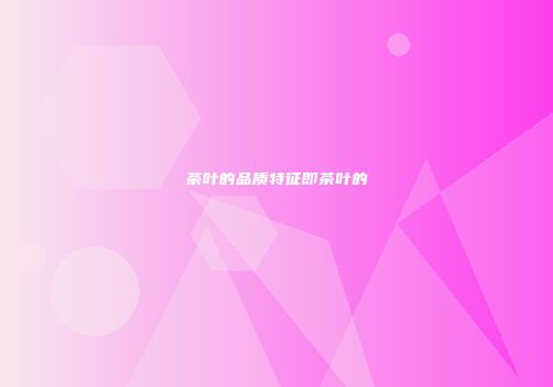茶叶的品质特征即茶叶的