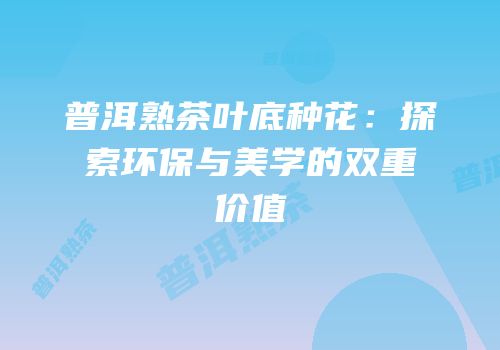 普洱熟茶叶底种花：探索环保与美学的双重价值