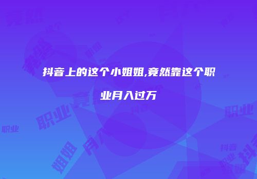 抖音上的这个小姐姐,竟然靠这个职业月入过万