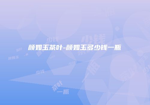 颜如玉茶叶-颜如玉多少钱一瓶
