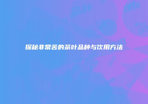 探秘非常苦的茶叶品种与饮用方法