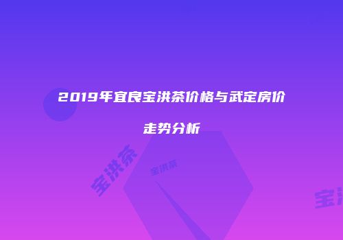 2019年宜良宝洪茶价格与武定房价走势分析