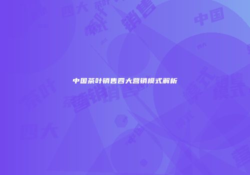 中国茶叶销售四大营销模式解析