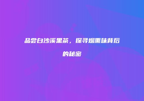 品尝白沙溪黑茶，探寻烟熏味背后的秘密