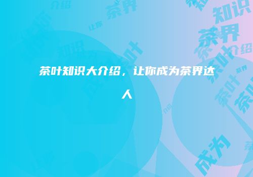 茶叶知识大介绍，让你成为茶界达人