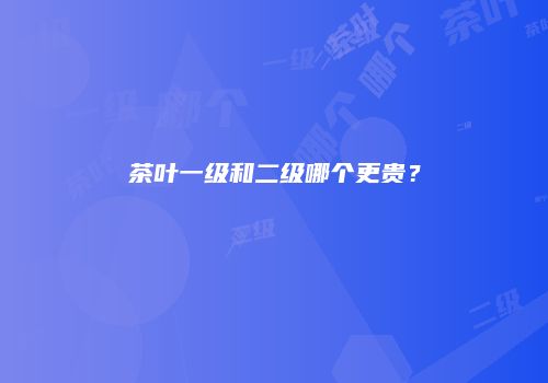 茶叶一级和二级哪个更贵？