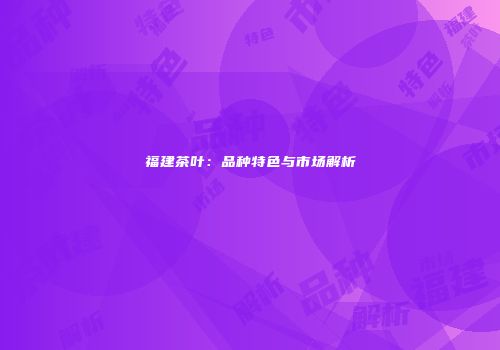 福建茶叶：品种特色与市场解析