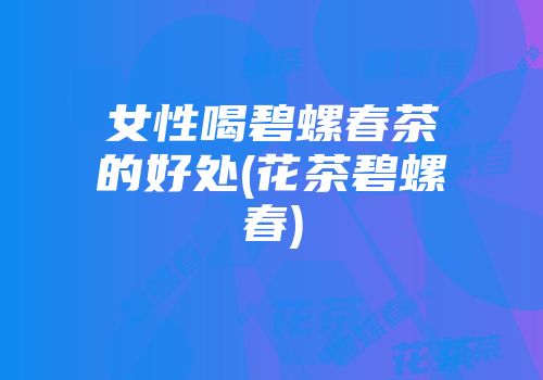 女性喝碧螺春茶的好处(花茶碧螺春)