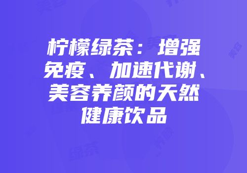 柠檬绿茶：增强免疫、加速代谢、美容养颜的天然健康饮品