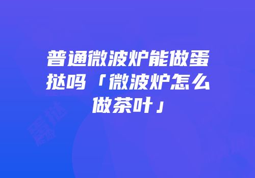 普通微波炉能做蛋挞吗「微波炉怎么做茶叶」