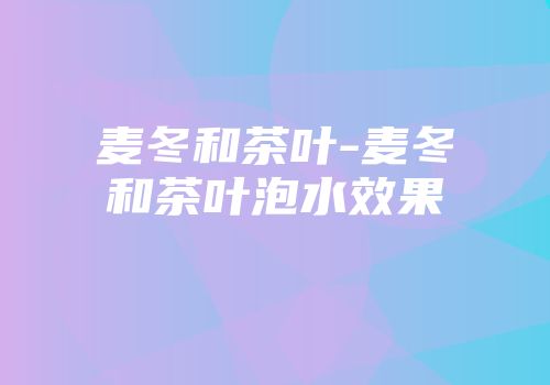 麦冬和茶叶-麦冬和茶叶泡水效果