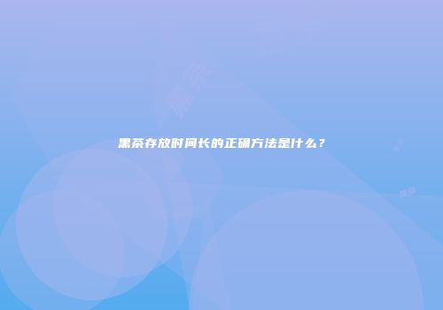 黑茶存放时间长的正确方法是什么？