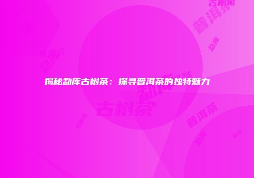 揭秘勐库古树茶：探寻普洱茶的独特魅力