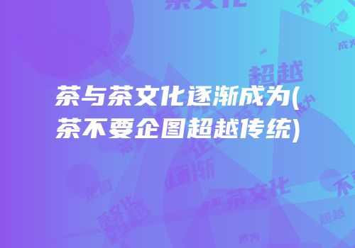 茶与茶文化逐渐成为(茶不要企图超越传统)