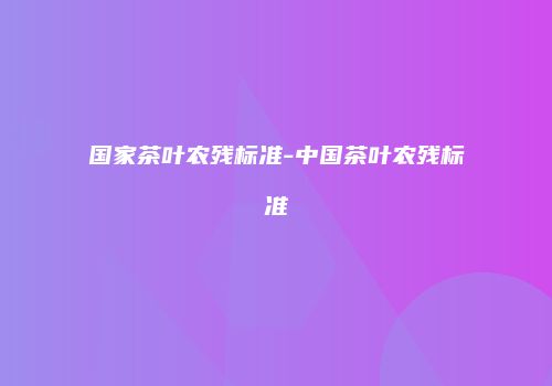 国家茶叶农残标准-中国茶叶农残标准