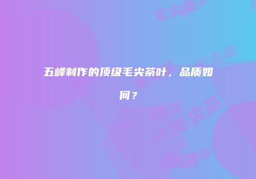 五峰制作的顶级毛尖茶叶，品质如何？