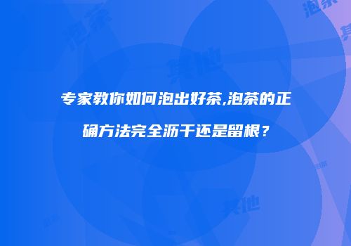 专家教你如何泡出好茶,泡茶的正确方法完全沥干还是留根？