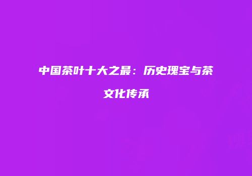中国茶叶十大之最：历史瑰宝与茶文化传承