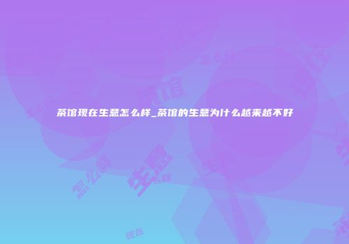 茶馆现在生意怎么样_茶馆的生意为什么越来越不好