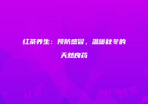 红茶养生：预防感冒，温暖秋冬的天然良药