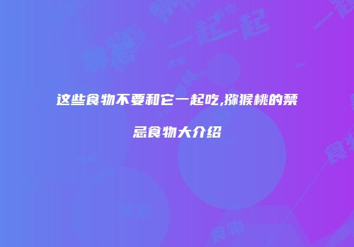 这些食物不要和它一起吃,猕猴桃的禁忌食物大介绍