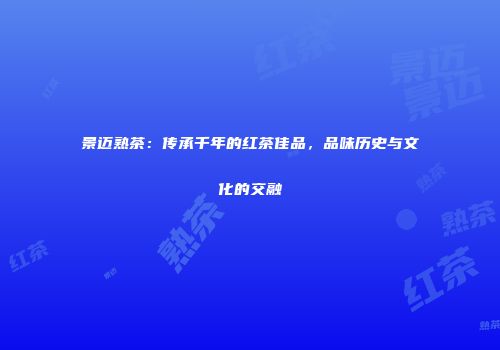 景迈熟茶：传承千年的红茶佳品，品味历史与文化的交融