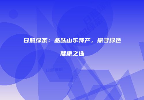 日照绿茶：品味山东特产，探寻绿色健康之选