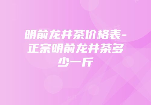 明前龙井茶价格表-正宗明前龙井茶多少一斤